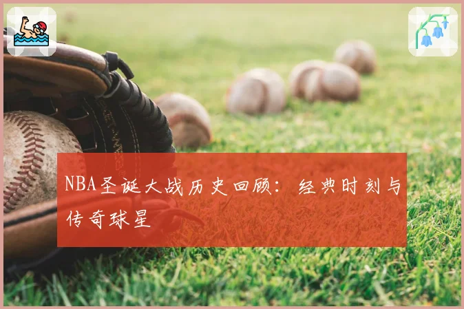 NBA圣诞大战历史回顾：经典时刻与传奇球星