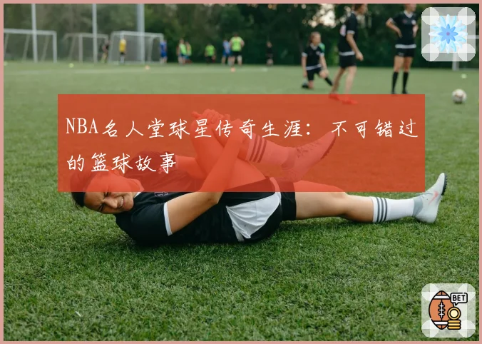 NBA名人堂球星传奇生涯：不可错过的篮球故事