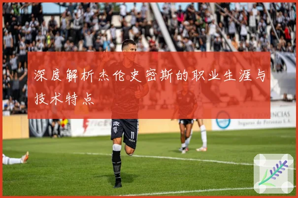 深度解析杰伦史密斯的职业生涯与技术特点