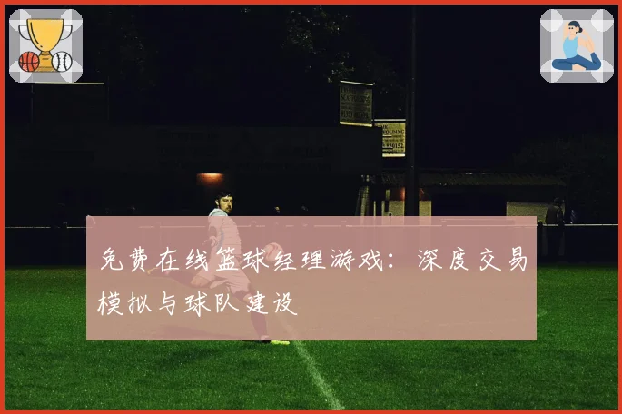 免费在线篮球经理游戏:深度交易模拟与球队建设