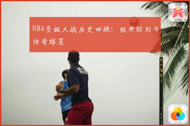 NBA圣诞大战历史回顾：经典时刻与传奇球星