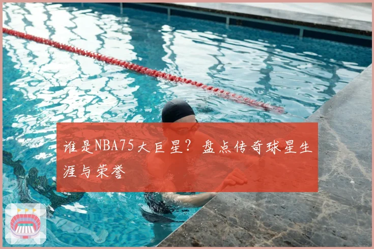 谁是NBA75大巨星？盘点传奇球星生涯与荣誉
