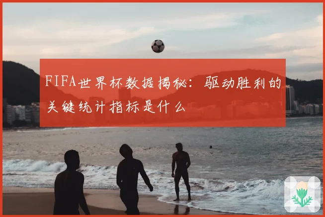 FIFA世界杯数据揭秘：驱动胜利的关键统计指标是什么