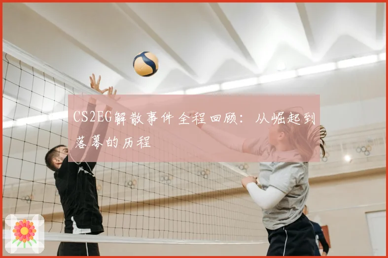 CS2EG解散事件全程回顾：从崛起到落幕的历程