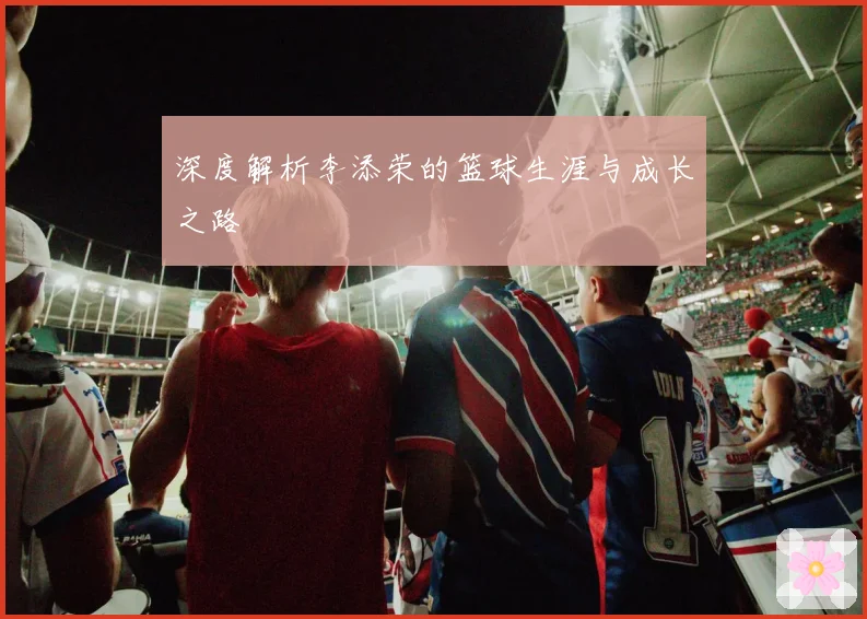 深度解析李添荣的篮球生涯与成长之路