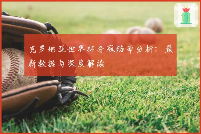 克罗地亚世界杯夺冠赔率分析：最新数据与深度解读