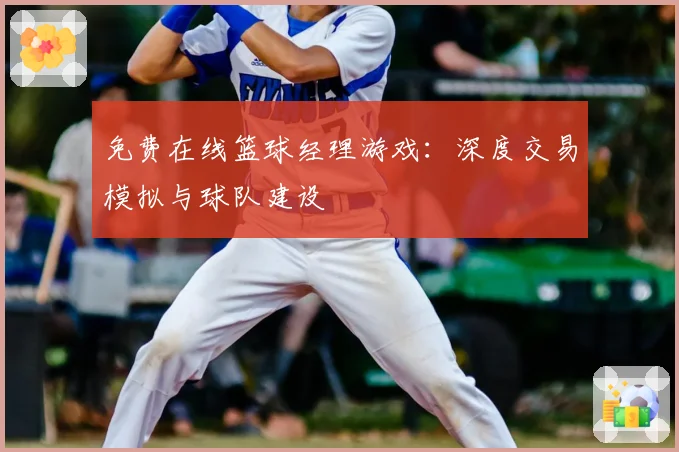 免费在线篮球经理游戏:深度交易模拟与球队建设