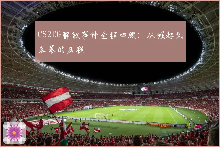CS2EG解散事件全程回顾：从崛起到落幕的历程