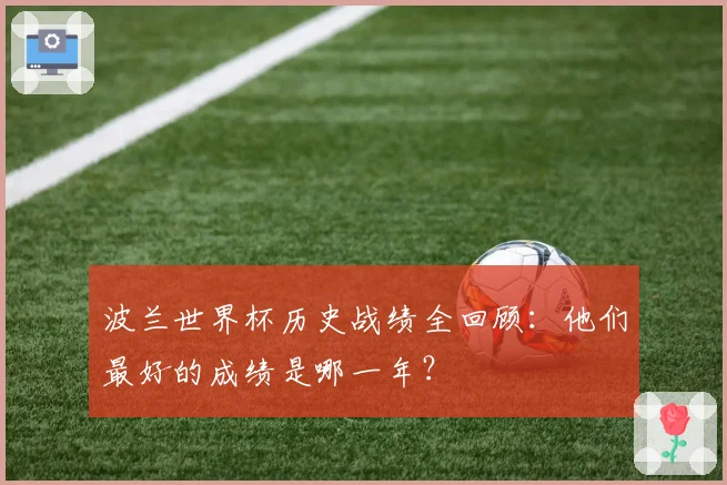波兰世界杯历史战绩全回顾：他们最好的成绩是哪一年？