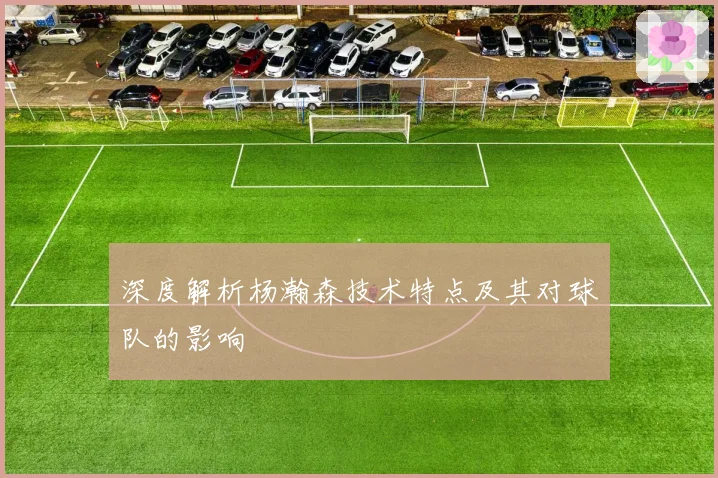 深度解析杨瀚森技术特点及其对球队的影响
