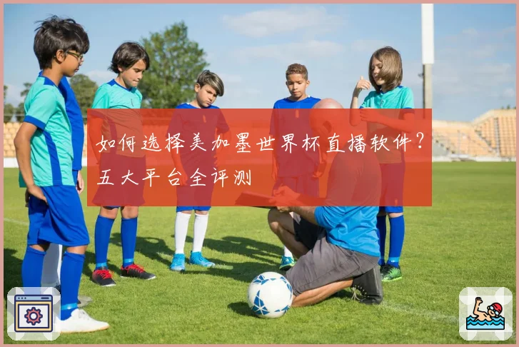 如何选择美加墨世界杯直播软件？五大平台全评测