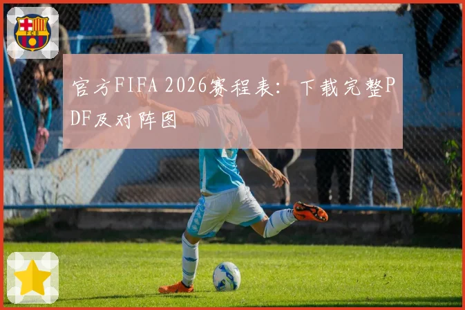 官方FIFA 2026赛程表：下载完整PDF及对阵图