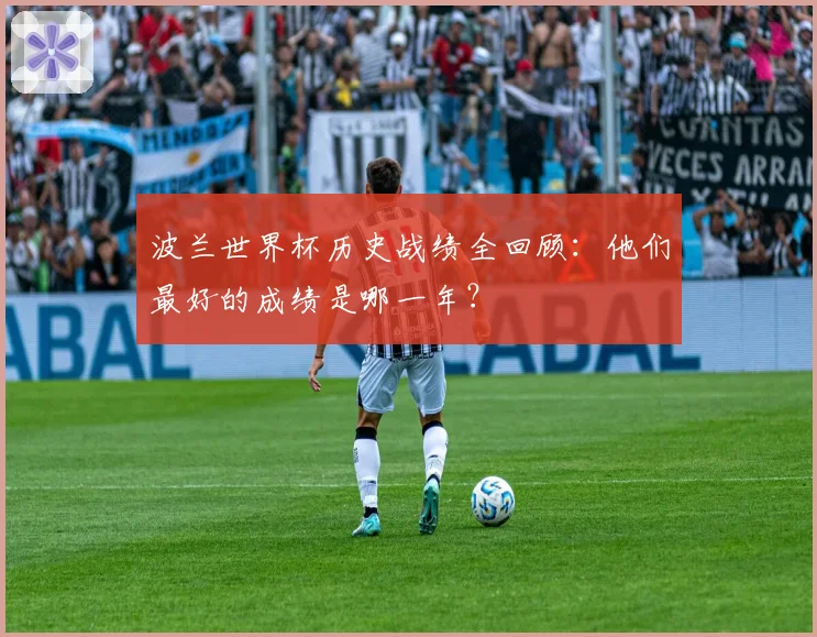 波兰世界杯历史战绩全回顾:他们最好的成绩是哪一年?
